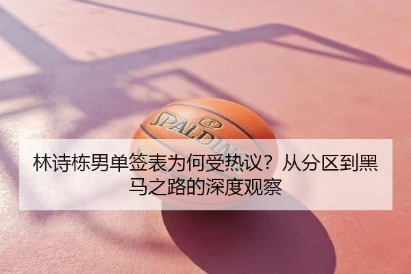 林诗栋男单签表为何受热议？从分区到黑马之路的深度观察
